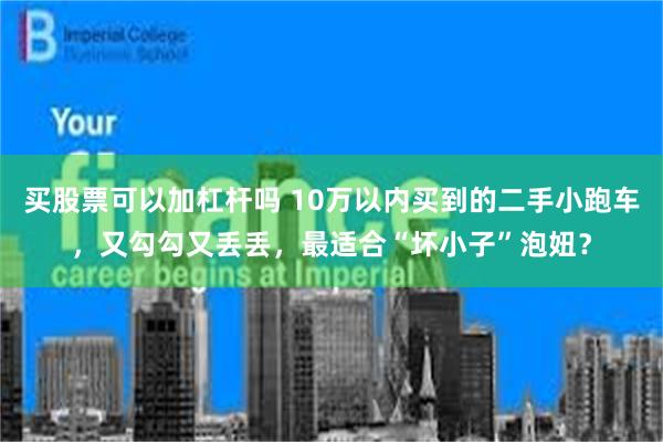 买股票可以加杠杆吗 10万以内买到的二手小跑车，又勾勾又丢丢，最适合“坏小子”泡妞？