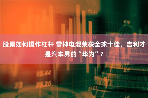 股票如何操作杠杆 雷神电混荣获全球十佳，吉利才是汽车界的“华为”？