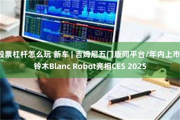 股票杠杆怎么玩 新车 | 吉姆尼五门版同平台/年内上市，铃木Blanc Robot亮相CES 2025