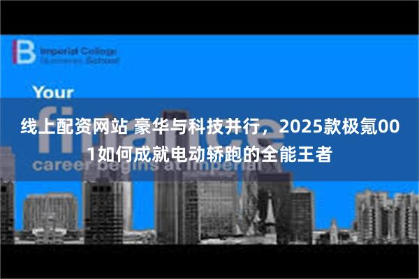 线上配资网站 豪华与科技并行，2025款极氪001如何成就电动轿跑的全能王者