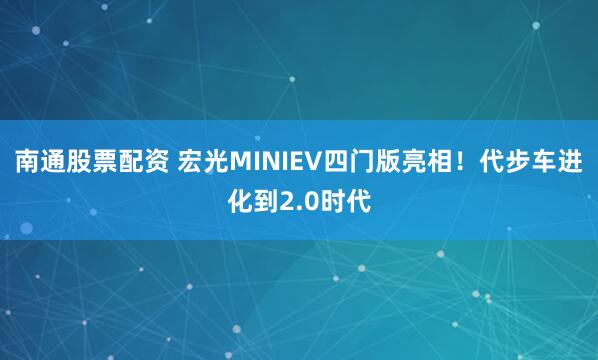 南通股票配资 宏光MINIEV四门版亮相！代步车进化到2.0时代