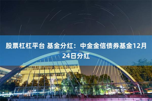 股票杠杠平台 基金分红：中金金信债券基金12月24日分红