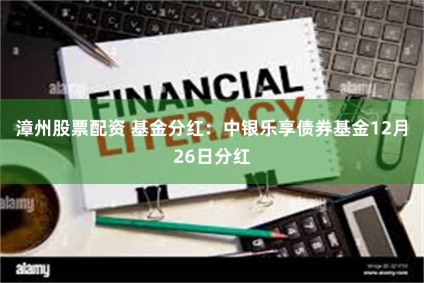 漳州股票配资 基金分红：中银乐享债券基金12月26日分红