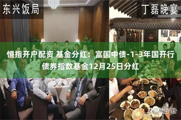 恒指开户配资 基金分红：富国中债-1-3年国开行债券指数基金12月25日分红