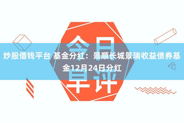 炒股借钱平台 基金分红：景顺长城景瑞收益债券基金12月24日分红