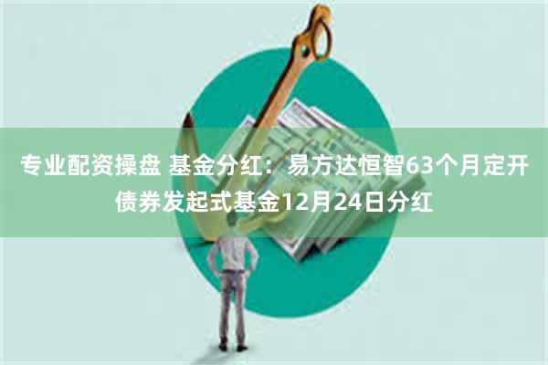 专业配资操盘 基金分红：易方达恒智63个月定开债券发起式基金12月24日分红