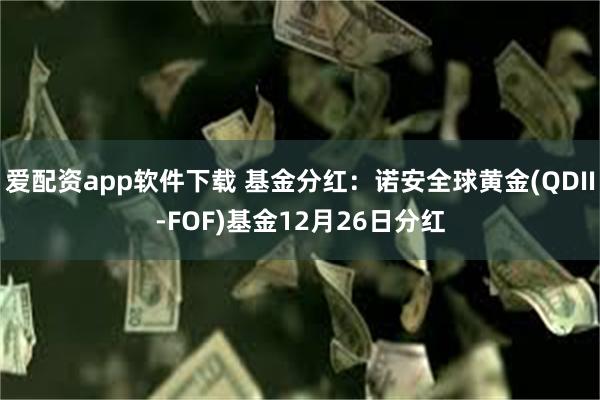 爱配资app软件下载 基金分红：诺安全球黄金(QDII-FOF)基金12月26日分红