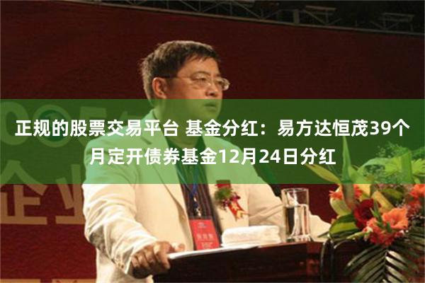 正规的股票交易平台 基金分红：易方达恒茂39个月定开债券基金12月24日分红