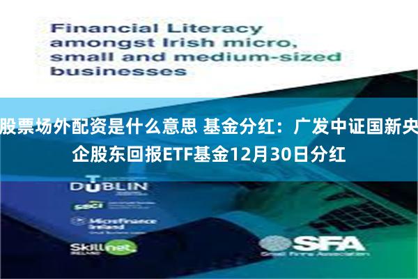 股票场外配资是什么意思 基金分红：广发中证国新央企股东回报ETF基金12月30日分红