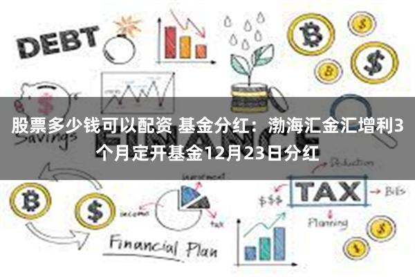 股票多少钱可以配资 基金分红：渤海汇金汇增利3个月定开基金12月23日分红