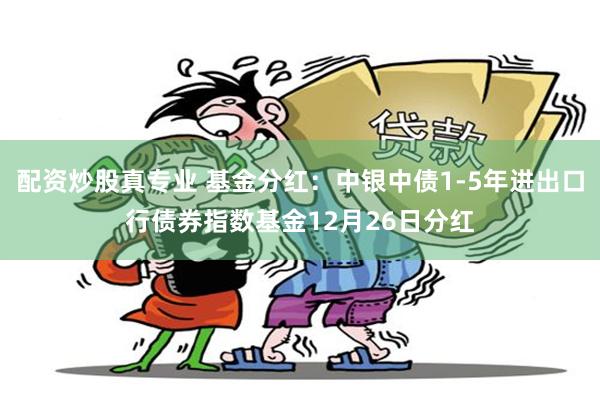 配资炒股真专业 基金分红：中银中债1-5年进出口行债券指数基金12月26日分红