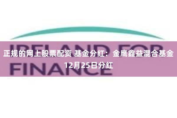 正规的网上股票配资 基金分红：金鹰鑫益混合基金12月25日分红