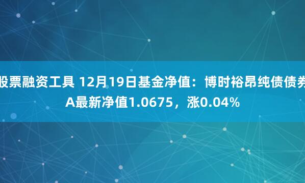 股票融资工具 12月19日基金净值：博时裕昂纯债债券A最新净值1.0675，涨0.04%