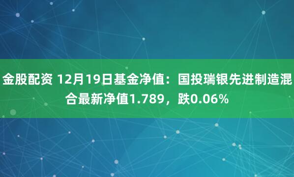 金股配资 12月19日基金净值：国投瑞银先进制造混合最新净值1.789，跌0.06%