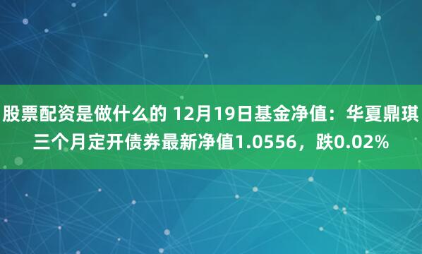 股票配资是做什么的 12月19日基金净值：华夏鼎琪三个月定开债券最新净值1.0556，跌0.02%