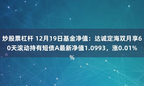 炒股票杠杆 12月19日基金净值：达诚定海双月享60天滚动持有短债A最新净值1.0993，涨0.01%