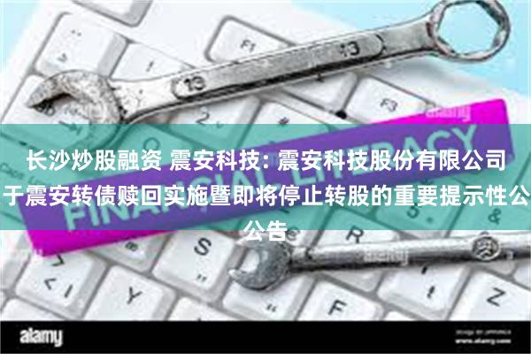 长沙炒股融资 震安科技: 震安科技股份有限公司关于震安转债赎回实施暨即将停止转股的重要提示性公告