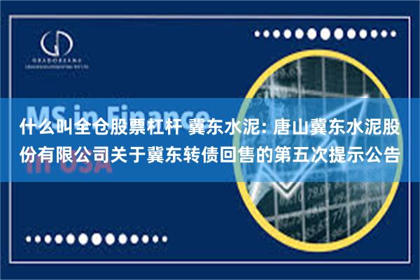 什么叫全仓股票杠杆 冀东水泥: 唐山冀东水泥股份有限公司关于冀东转债回售的第五次提示公告