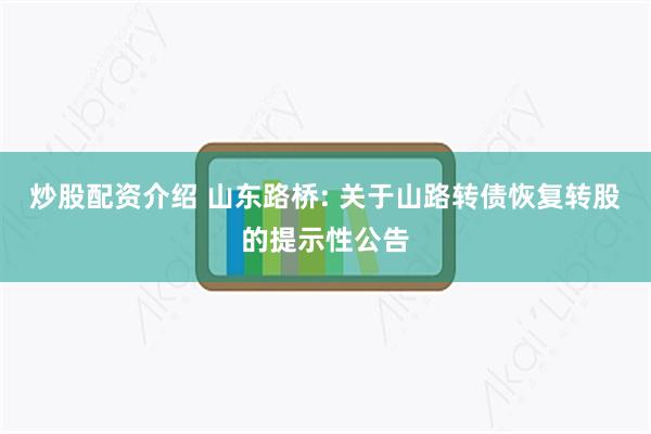 炒股配资介绍 山东路桥: 关于山路转债恢复转股的提示性公告