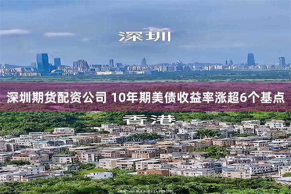 深圳期货配资公司 10年期美债收益率涨超6个基点