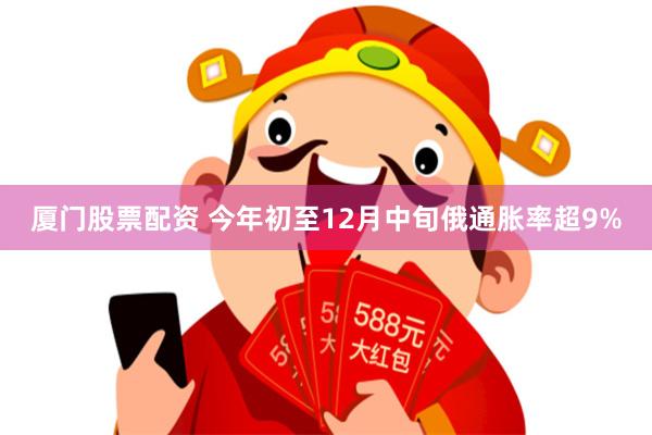 厦门股票配资 今年初至12月中旬俄通胀率超9%