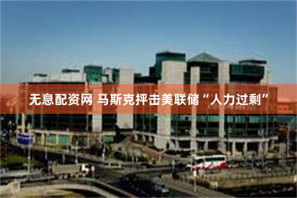 无息配资网 马斯克抨击美联储“人力过剩”