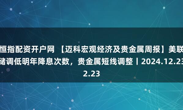 恒指配资开户网 【迈科宏观经济及贵金属周报】美联储调低明年降息次数，贵金属短线调整丨2024.12.23