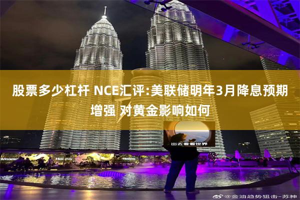 股票多少杠杆 NCE汇评:美联储明年3月降息预期增强 对黄金影响如何