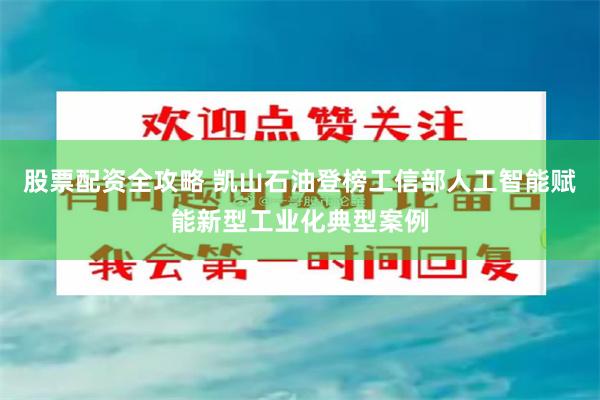 股票配资全攻略 凯山石油登榜工信部人工智能赋能新型工业化典型案例