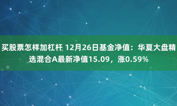 买股票怎样加杠杆 12月26日基金净值：华夏大盘精选混合A最新净值15.09，涨0.59%