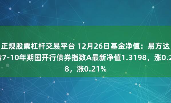 正规股票杠杆交易平台 12月26日基金净值：易方达中债7-10年期国开行债券指数A最新净值1.3198，涨0.21%