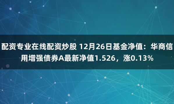 配资专业在线配资炒股 12月26日基金净值：华商信用增强债券A最新净值1.526，涨0.13%