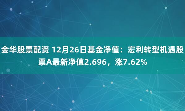 金华股票配资 12月26日基金净值：宏利转型机遇股票A最新净值2.696，涨7.62%