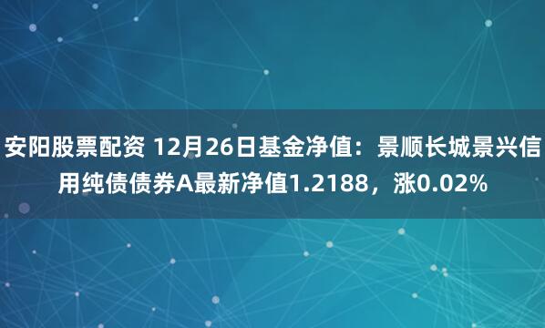 安阳股票配资 12月26日基金净值：景顺长城景兴信用纯债债券A最新净值1.2188，涨0.02%