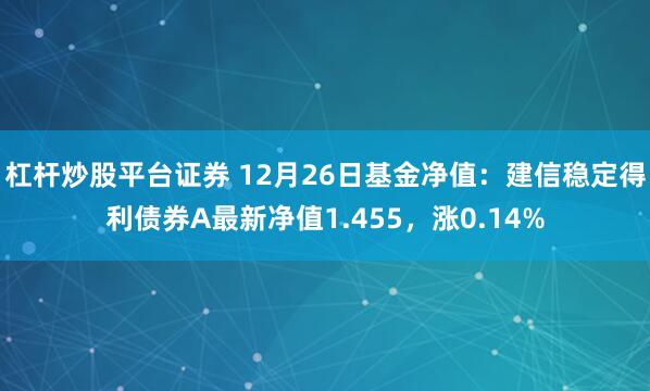 杠杆炒股平台证券 12月26日基金净值：建信稳定得利债券A最新净值1.455，涨0.14%