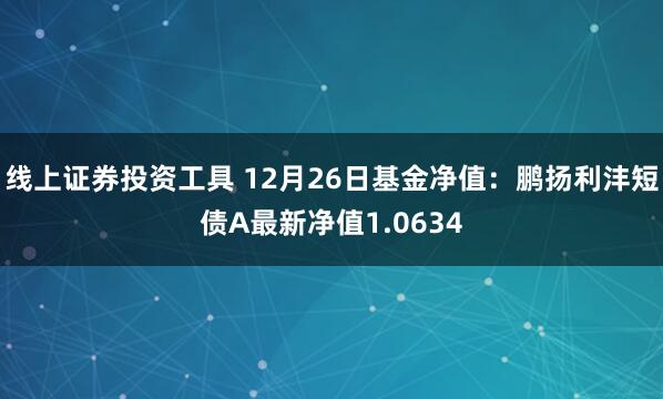 线上证券投资工具 12月26日基金净值：鹏扬利沣短债A最新净值1.0634