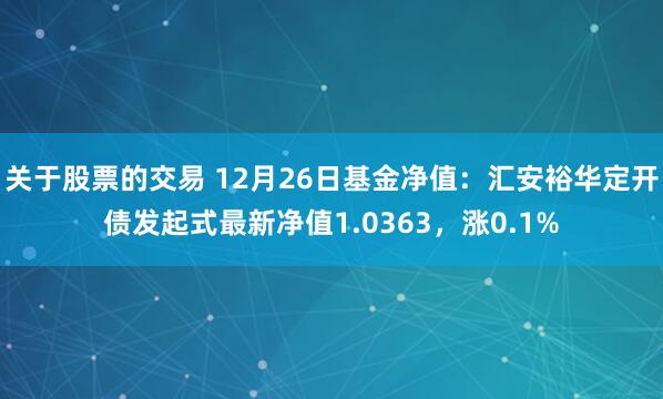 关于股票的交易 12月26日基金净值：汇安裕华定开债发起式最新净值1.0363，涨0.1%