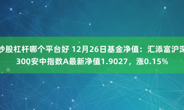 炒股杠杆哪个平台好 12月26日基金净值：汇添富沪深300安中指数A最新净值1.9027，涨0.15%