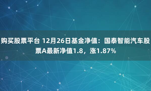 购买股票平台 12月26日基金净值：国泰智能汽车股票A最新净值1.8，涨1.87%