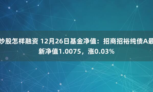 炒股怎样融资 12月26日基金净值：招商招裕纯债A最新净值1.0075，涨0.03%