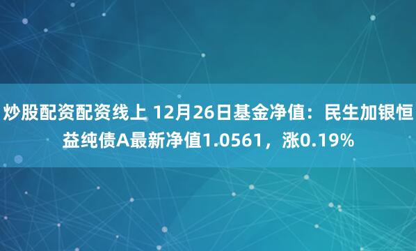 炒股配资配资线上 12月26日基金净值：民生加银恒益纯债A最新净值1.0561，涨0.19%