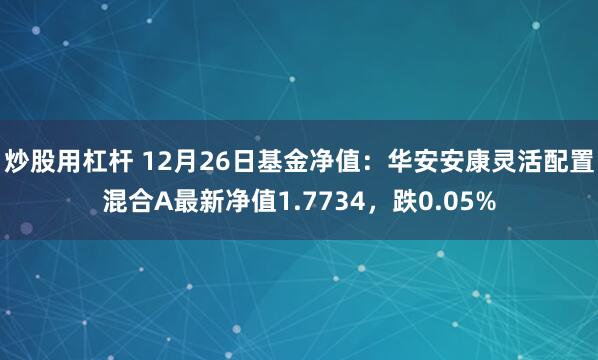 炒股用杠杆 12月26日基金净值：华安安康灵活配置混合A最新净值1.7734，跌0.05%