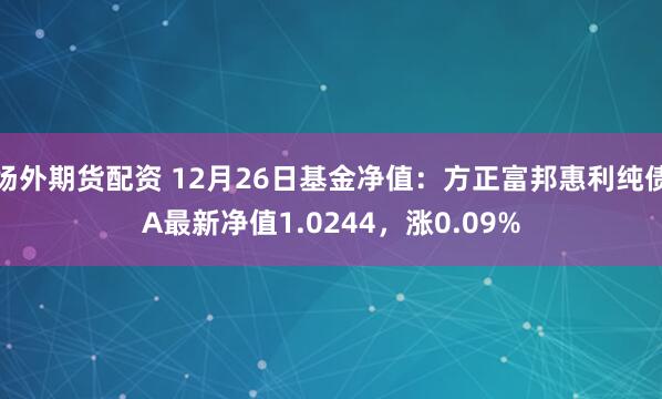 场外期货配资 12月26日基金净值：方正富邦惠利纯债A最新净值1.0244，涨0.09%