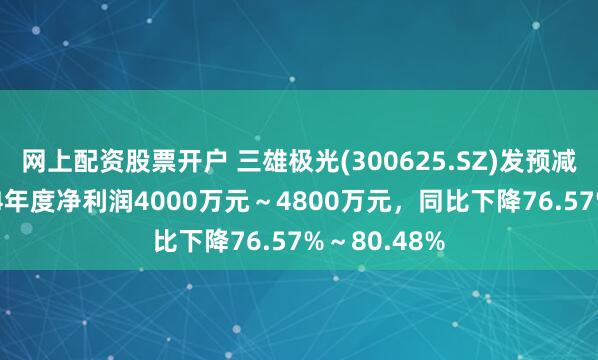 网上配资股票开户 三雄极光(300625.SZ)发预减，预计2024年度净利润4000万元～4800万元，同比下降76.57%～80.48%