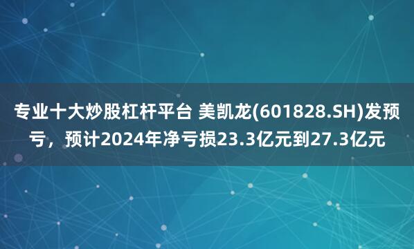 专业十大炒股杠杆平台 美凯龙(601828.SH)发预亏，预计2024年净亏损23.3亿元到27.3亿元