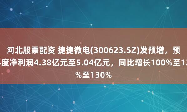 河北股票配资 捷捷微电(300623.SZ)发预增，预计年度净利润4.38亿元至5.04亿元，同比增长100%至130%