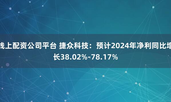 线上配资公司平台 捷众科技：预计2024年净利同比增长38.02%-78.17%