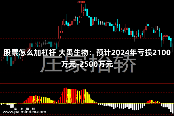 股票怎么加杠杆 大禹生物：预计2024年亏损2100万元-2500万元