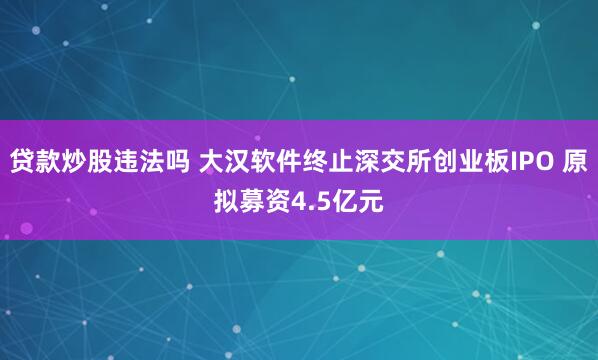 贷款炒股违法吗 大汉软件终止深交所创业板IPO 原拟募资4.5亿元