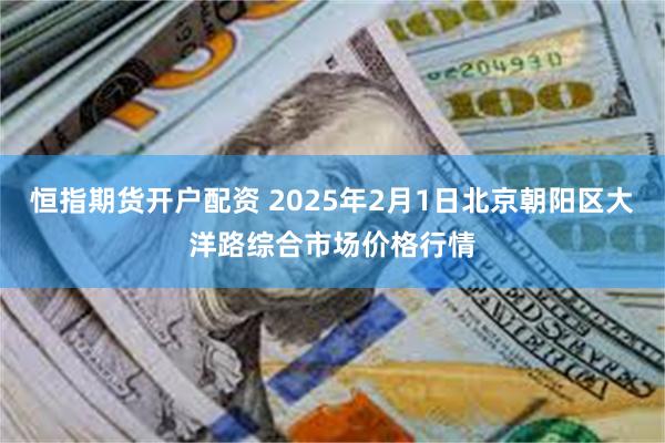 恒指期货开户配资 2025年2月1日北京朝阳区大洋路综合市场价格行情